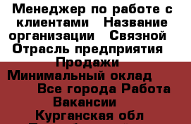 Менеджер по работе с клиентами › Название организации ­ Связной › Отрасль предприятия ­ Продажи › Минимальный оклад ­ 31 500 - Все города Работа » Вакансии   . Курганская обл.,Притобольный р-н
